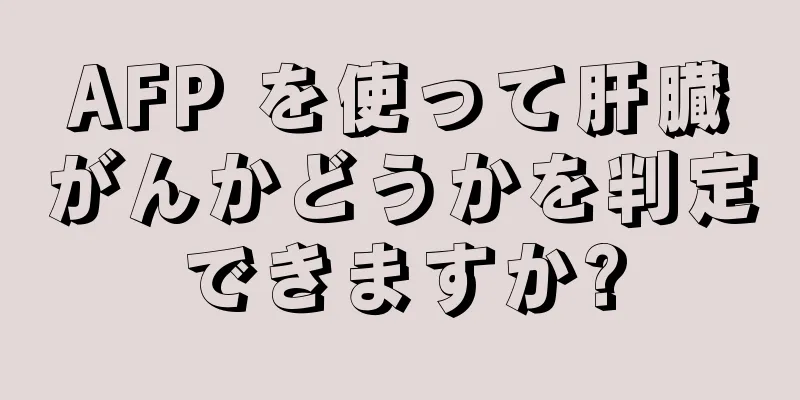 AFP を使って肝臓がんかどうかを判定できますか?
