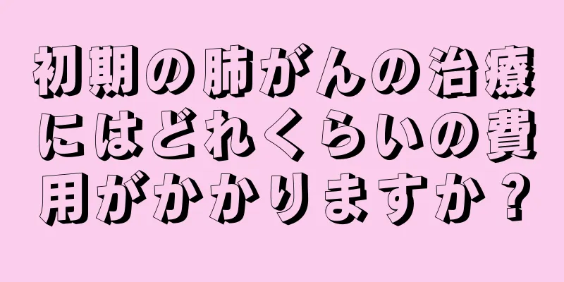 初期の肺がんの治療にはどれくらいの費用がかかりますか？