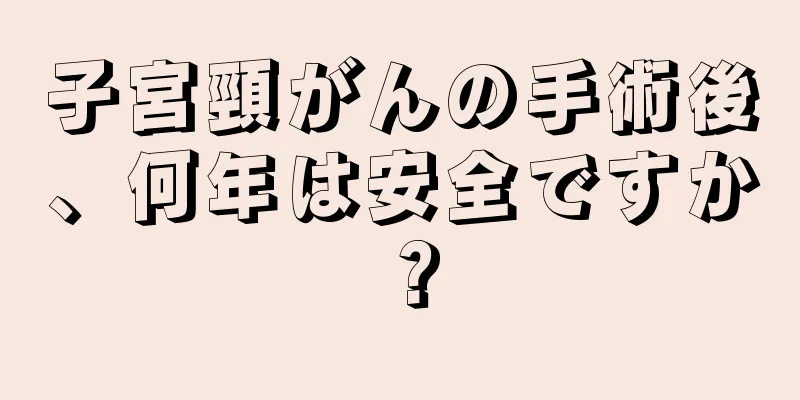 子宮頸がんの手術後、何年は安全ですか？