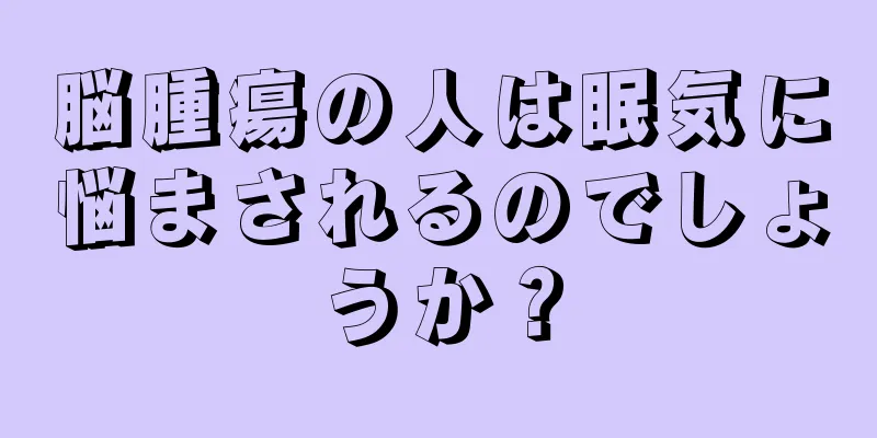 脳腫瘍の人は眠気に悩まされるのでしょうか？