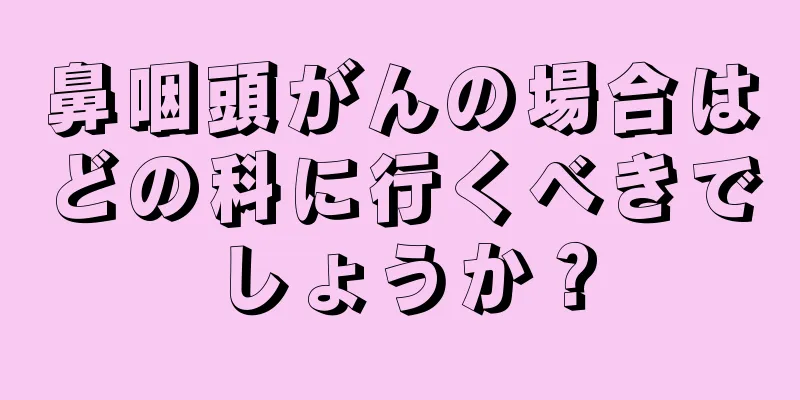 鼻咽頭がんの場合はどの科に行くべきでしょうか？