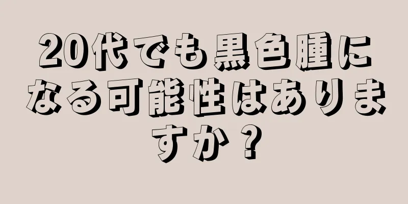 20代でも黒色腫になる可能性はありますか？