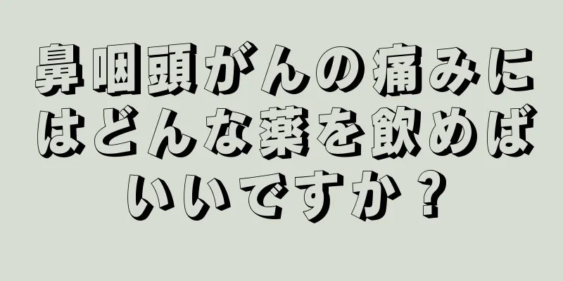 鼻咽頭がんの痛みにはどんな薬を飲めばいいですか？