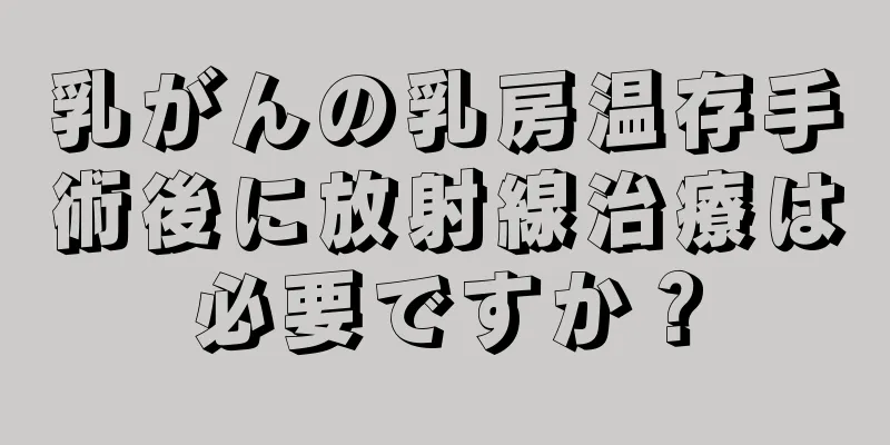 乳がんの乳房温存手術後に放射線治療は必要ですか？