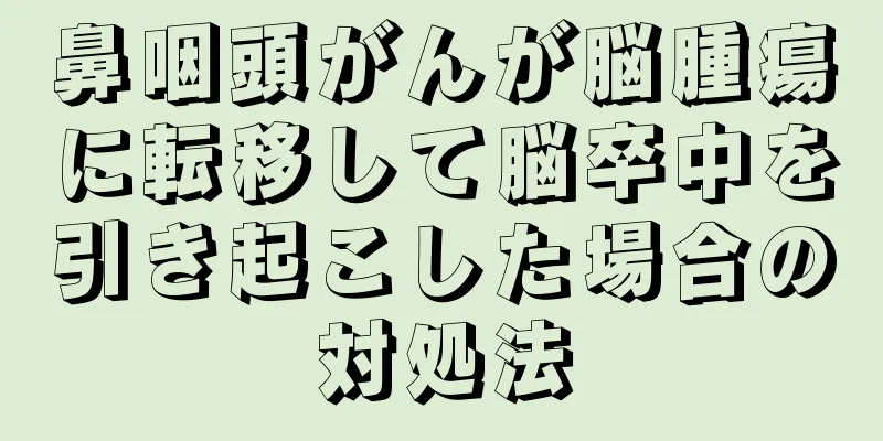 鼻咽頭がんが脳腫瘍に転移して脳卒中を引き起こした場合の対処法