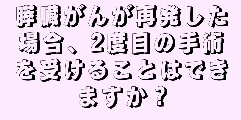 膵臓がんが再発した場合、2度目の手術を受けることはできますか？