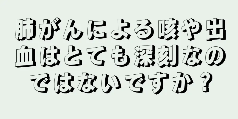 肺がんによる咳や出血はとても深刻なのではないですか？