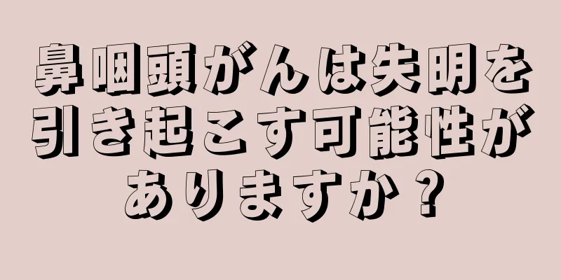 鼻咽頭がんは失明を引き起こす可能性がありますか？