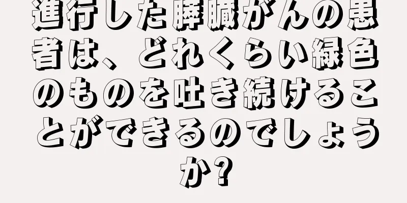 進行した膵臓がんの患者は、どれくらい緑色のものを吐き続けることができるのでしょうか?