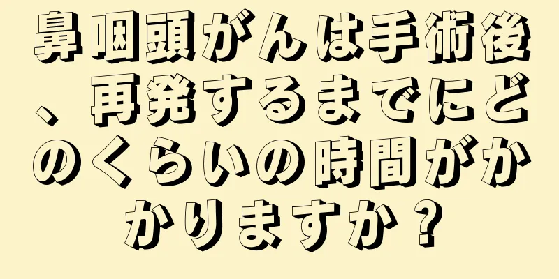 鼻咽頭がんは手術後、再発するまでにどのくらいの時間がかかりますか？