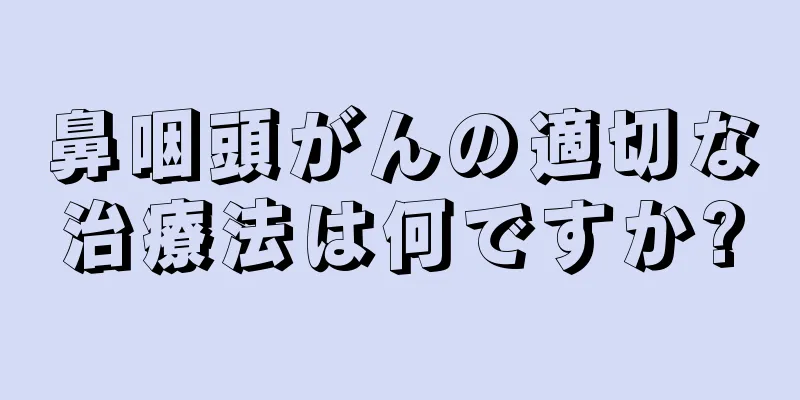 鼻咽頭がんの適切な治療法は何ですか?