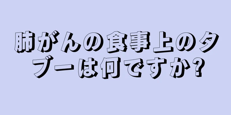 肺がんの食事上のタブーは何ですか?