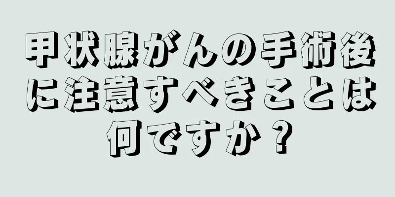 甲状腺がんの手術後に注意すべきことは何ですか？