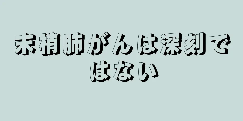 末梢肺がんは深刻ではない