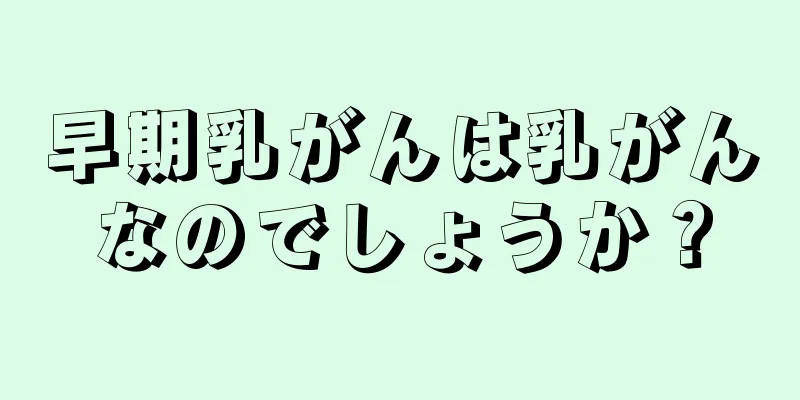 早期乳がんは乳がんなのでしょうか？