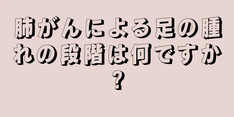 肺がんによる足の腫れの段階は何ですか?