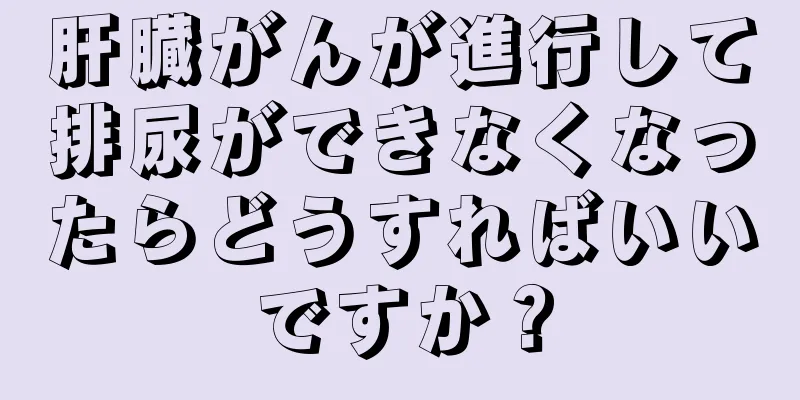 肝臓がんが進行して排尿ができなくなったらどうすればいいですか？