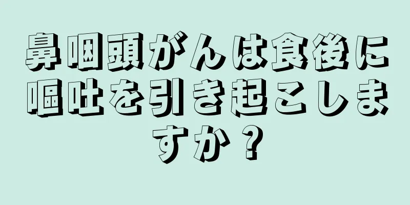鼻咽頭がんは食後に嘔吐を引き起こしますか？