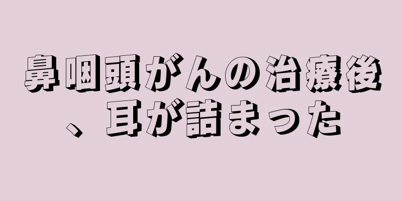 鼻咽頭がんの治療後、耳が詰まった