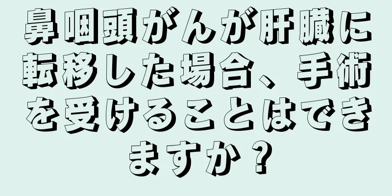 鼻咽頭がんが肝臓に転移した場合、手術を受けることはできますか？