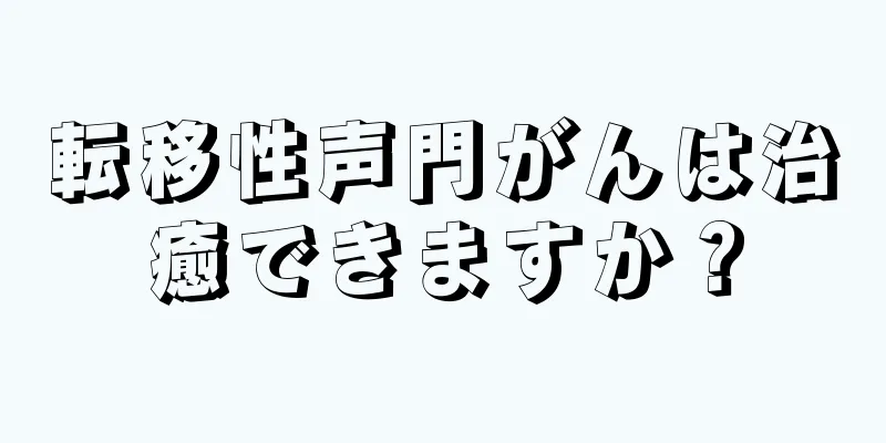 転移性声門がんは治癒できますか？