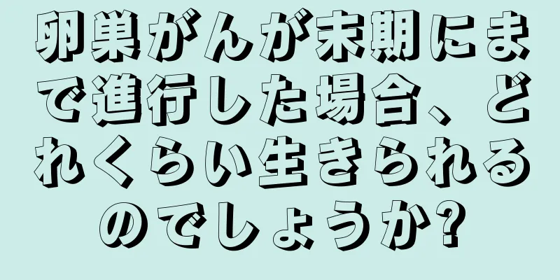 卵巣がんが末期にまで進行した場合、どれくらい生きられるのでしょうか?