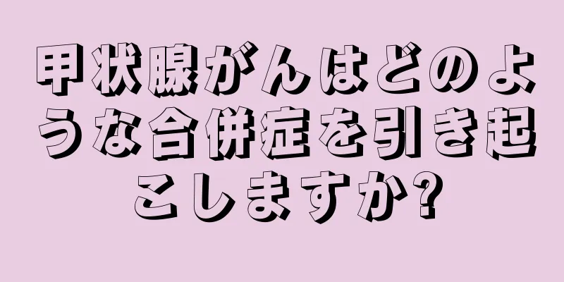 甲状腺がんはどのような合併症を引き起こしますか?