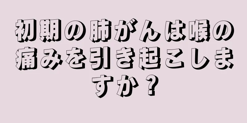 初期の肺がんは喉の痛みを引き起こしますか？