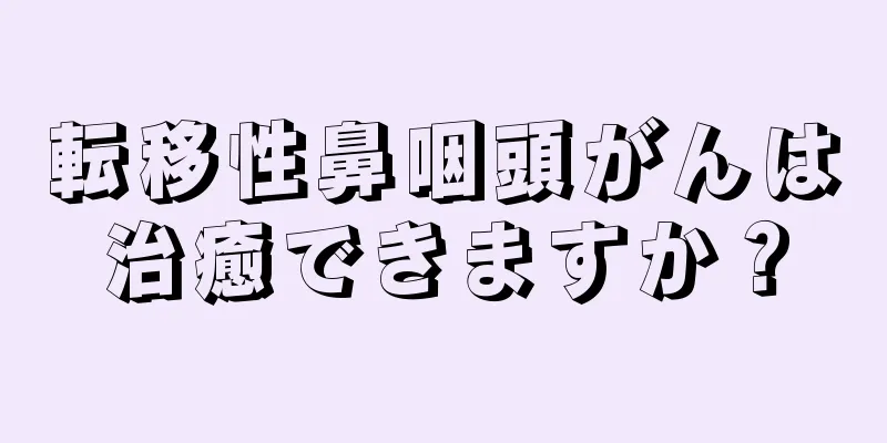転移性鼻咽頭がんは治癒できますか？