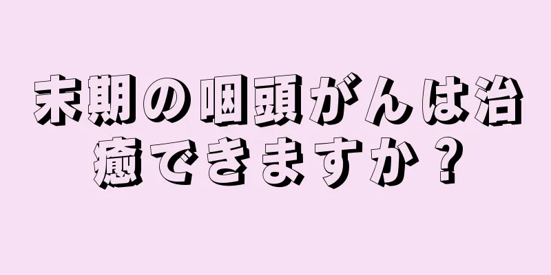 末期の咽頭がんは治癒できますか？