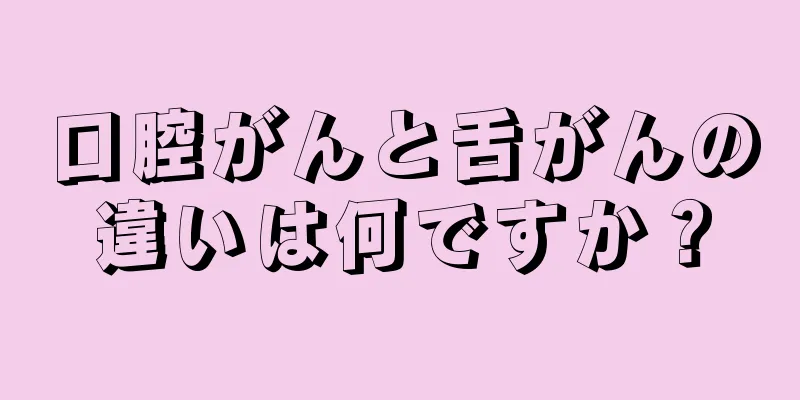 口腔がんと舌がんの違いは何ですか？