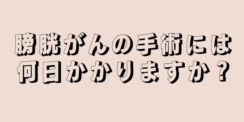 膀胱がんの手術には何日かかりますか？