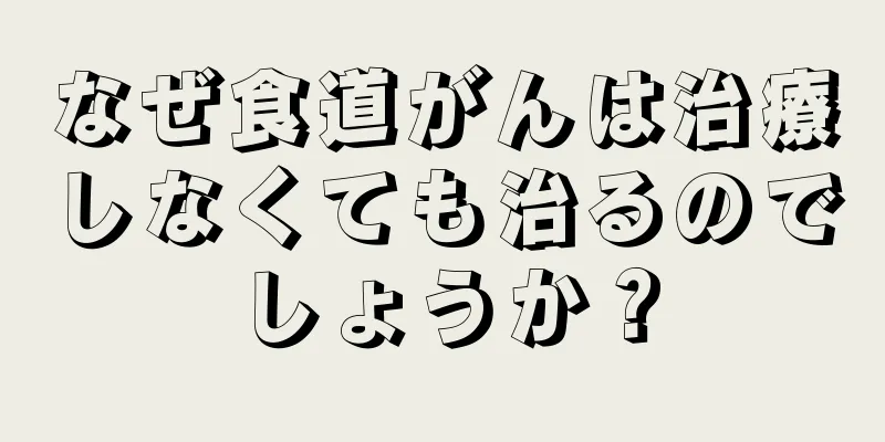 なぜ食道がんは治療しなくても治るのでしょうか？