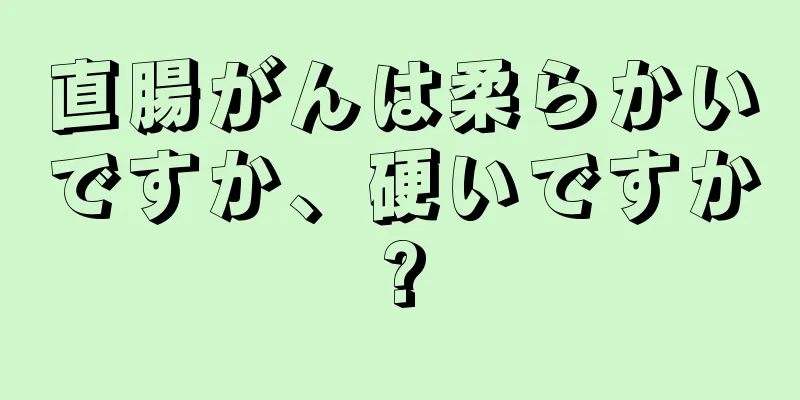 直腸がんは柔らかいですか、硬いですか?