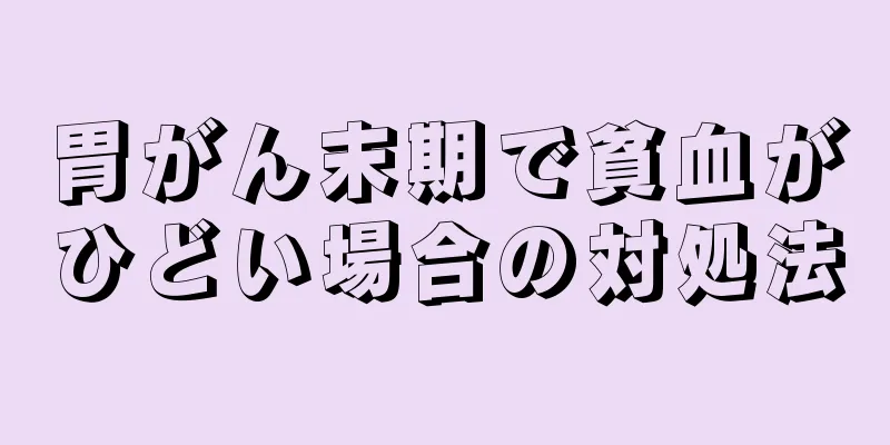 胃がん末期で貧血がひどい場合の対処法