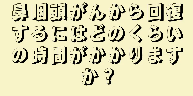 鼻咽頭がんから回復するにはどのくらいの時間がかかりますか？