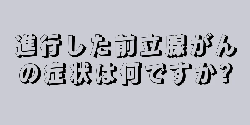 進行した前立腺がんの症状は何ですか?