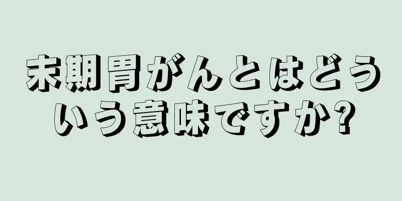末期胃がんとはどういう意味ですか?