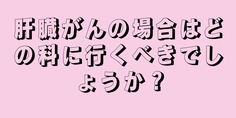 肝臓がんの場合はどの科に行くべきでしょうか？