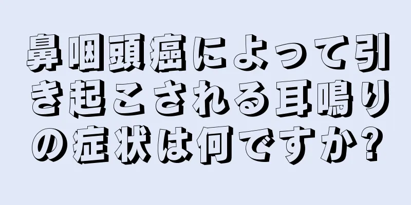 鼻咽頭癌によって引き起こされる耳鳴りの症状は何ですか?