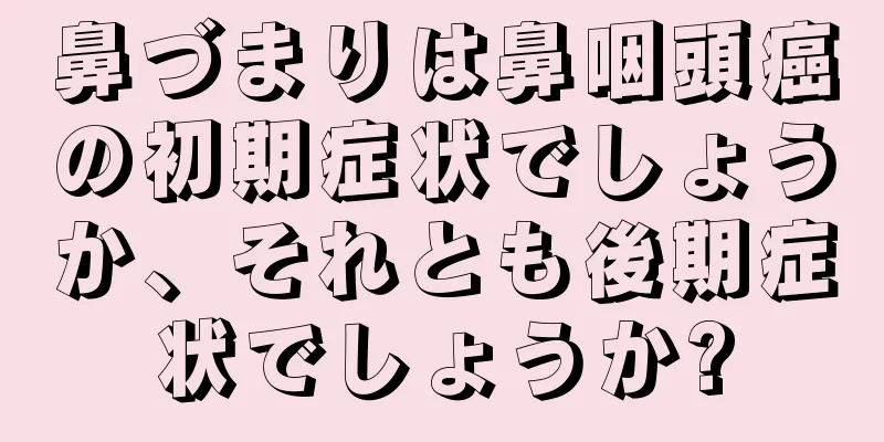 鼻づまりは鼻咽頭癌の初期症状でしょうか、それとも後期症状でしょうか?