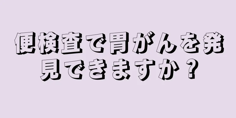 便検査で胃がんを発見できますか？