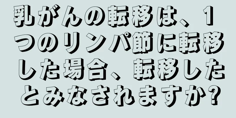 乳がんの転移は、1 つのリンパ節に転移した場合、転移したとみなされますか?