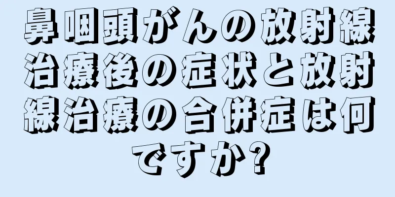 鼻咽頭がんの放射線治療後の症状と放射線治療の合併症は何ですか?