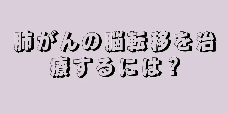 肺がんの脳転移を治療するには？
