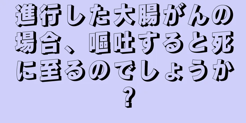 進行した大腸がんの場合、嘔吐すると死に至るのでしょうか？