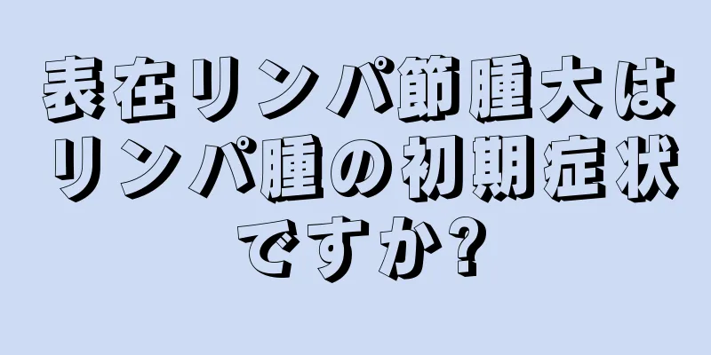 表在リンパ節腫大はリンパ腫の初期症状ですか?