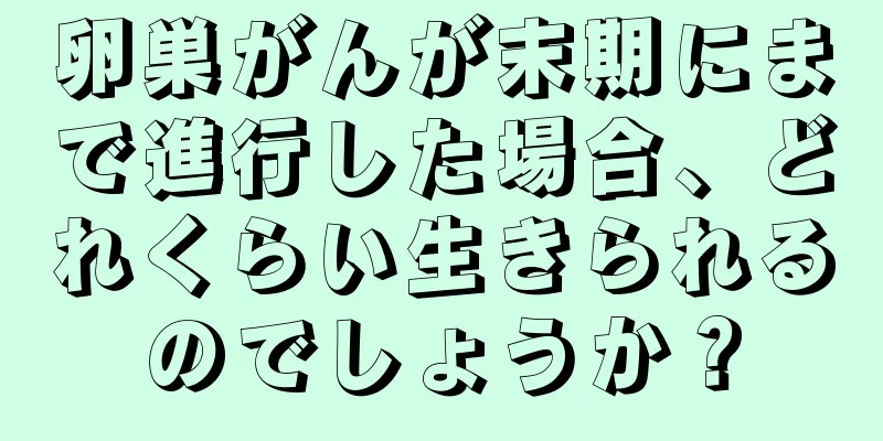 卵巣がんが末期にまで進行した場合、どれくらい生きられるのでしょうか？