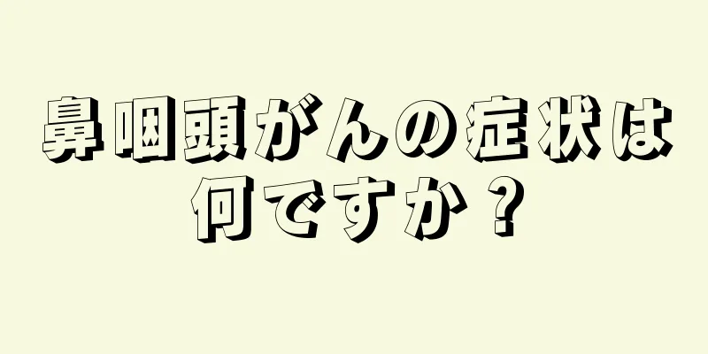 鼻咽頭がんの症状は何ですか？