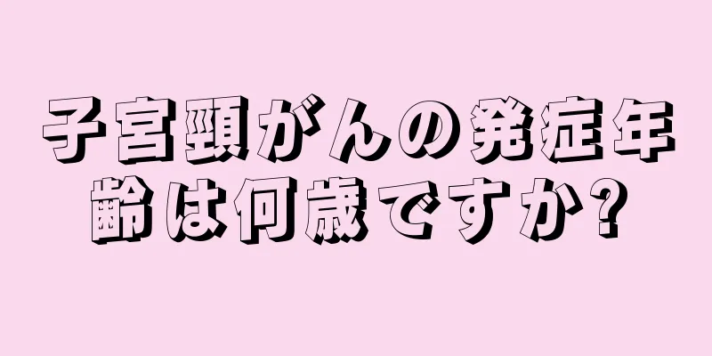 子宮頸がんの発症年齢は何歳ですか?